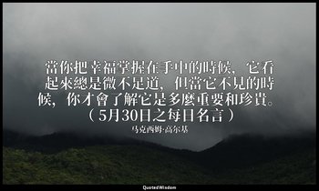 當你把幸福掌握在手中的時候，它看起來總是微不足道，但當它不見的時候，你才會了解它是多麼重要和珍貴。 （ 5月30日之每日名言 ） — 马克西姆·高尔基