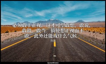 必须敢于正视，这才可望敢想，敢说，敢做，敢当。倘使想正视而不敢，此外还能成什么气候。 — 鲁迅