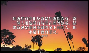 到處都有的相反就是到處都沒有。當一個人用他所有時間在國外旅遊，結果就會是他會認識許多不同的人，但永遠不會有朋友。 — 塞內卡