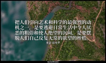 把人们引向艺术和科学的最强烈的动机之一，是要逃避日常生活中令人厌恶的粗俗和使人绝望的沉闷，是要摆脱人们自己反复无常的欲望的桎梏。 — 亚瑟·叔本华