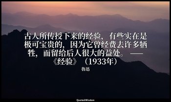古人所传授下来的经验，有些实在是极可宝贵的，因为它曾经费去许多牺牲，而留给后人很大的益处。 ——《经验》（1933年） — 魯迅