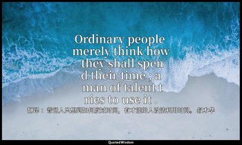 Ordinary people merely think how they shall spend their time ; a man of talent t — 翻译 ：普通人只想到如何度过时间，有才能的人设法利用时间。 叔本华