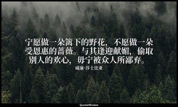 宁愿做一朵篱下的野花，不愿做一朵受恩惠的蔷薇。与其逢迎献媚，偷取别人的欢心，毋宁被众人所鄙弃。 — 威廉·莎士比亚