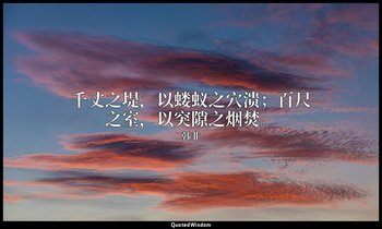 千丈之堤，以蝼蚁之穴溃；百尺之室，以突隙之烟焚。 — 韩非