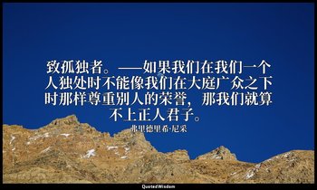 致孤独者。——如果我们在我们一个人独处时不能像我们在大庭广众之下时那样尊重别人的荣誉，那我们就算不上正人君子。 — 弗里德里希·尼采