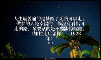人生最苦痛的是梦醒了无路可以走 。做梦的人是幸福的；倘没有看出可走的路，最要紧的是不要去惊醒他。 ——《娜拉走后怎样》（1923年） — 魯迅