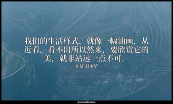 我们的生活样式，就像一幅油画，从近看，看不出所以然来，要欣赏它的美，就非站远一点不可。 — 亚瑟·叔本华
