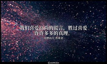 我们喜爱高尚的谎言，胜过喜爱许许多多的真理。 — 亞歷山大·普希金