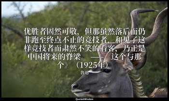 优胜者固然可敬，但那虽然落后而仍非跑至终点不止的竞技者，和见了这样竞技者而肃然不笑的看客，乃正是中国将来的脊梁。 ——《这个与那个》（1925年） — 魯迅