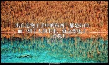 出自造物主手中的东西，都是好的，而一到了人的手里，就全变坏了。—— 《爱弥儿》 — 让-雅克·卢梭