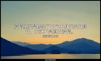 爱情里要是掺杂了和它本身无关的算计，那就不是真的爱情。 — 威廉·莎士比亚