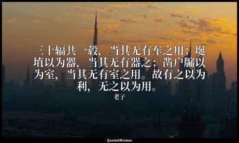 三十辐共一毂，当其无有车之用；埏埴以为器，当其无有器之；凿户牖以为室，当其无有室之用。故有之以为利，无之以为用。 — 老子