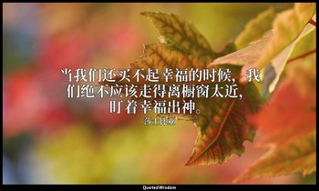 当我们还买不起幸福的时候，我们绝不应该走得离橱窗太近，盯着幸福出神。 — 莎士比亚