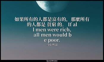 如果所有的人都是富有的，那麼所有的人都是 貧窮 的。 If all men were rich, all men would be poor. — 马克·吐温
