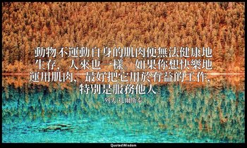 動物不運動自身的肌肉便無法健康地生存，人來也一樣。如果你想快樂地運用肌肉，最好把它用於有益的工作，特別是服務他人。 — 列夫·托爾斯泰