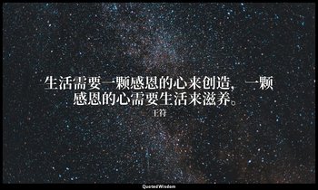 生活需要一颗感恩的心来创造，一颗感恩的心需要生活来滋养。 — 王符