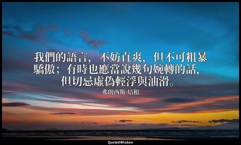 我們的語言，不妨直爽，但不可粗暴驕傲；有時也應當說幾句婉轉的話，但切忌虛偽輕浮與油滑。 — 弗朗西斯·培根