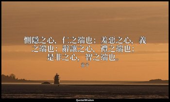 惻隱之心，仁之端也；羞惡之心，義之端也；辭讓之心，禮之端也；是非之心，智之端也。 — 孟子