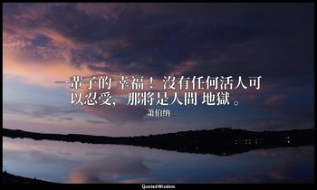 一輩子的 幸福 ！沒有任何活人可以忍受，那將是人間 地獄 。 — 萧伯纳