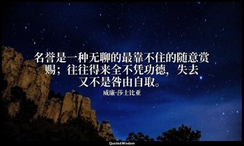 名誉是一种无聊的最靠不住的随意赏赐；往往得来全不凭功德，失去又不是咎由自取。 — 威廉·莎士比亚