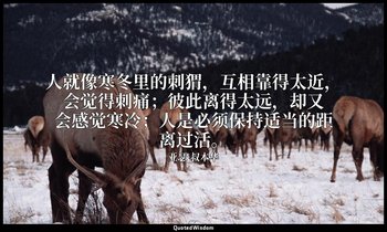 人就像寒冬里的刺猬，互相靠得太近，会觉得刺痛；彼此离得太远，却又会感觉寒冷；人是必须保持适当的距离过活。 — 亚瑟·叔本华