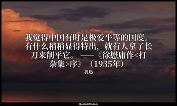 我觉得中国有时是极爱平等的国度。有什么稍稍显得特出，就有人拿了长刀来削平它。 ——《徐懋庸作<打杂集>序》（1935年） — 魯迅