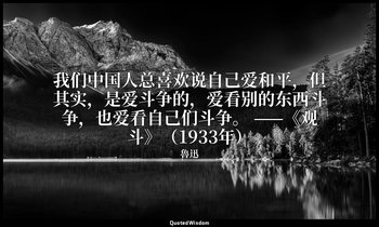 我们中国人总喜欢说自己爱和平，但其实，是爱斗争的，爱看别的东西斗争，也爱看自己们斗争。 ——《观斗》（1933年） — 魯迅