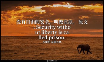 没有自由的安全，叫做监狱。 原文: Security without liberty is called prison. — 本傑明·富蘭克林
