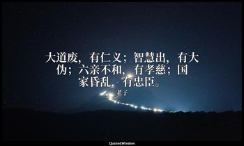 大道废，有仁义；智慧出，有大伪；六亲不和，有孝慈；国家昏乱，有忠臣。 — 老子