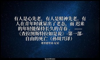 有人是心先老，有人是精神先老。有人在青年时就显出了老态，而 迟来的年轻能保持长久的青春 。 ——《查拉图斯特拉如是说》-第一部-自由的死亡（孙周兴译） — 弗里德里希·尼采