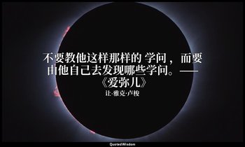 不要教他这样那样的 学问 ，而要由他自己去发现哪些学问。—— 《爱弥儿》 — 让-雅克·卢梭