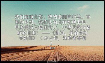我们郑重宣告：热烈地拥护中共、中苏的号召，我们认为只有实现中共、中苏的抗日救国大计，中华民族方能解放自由！ ——《鲁迅、茅盾致红军贺信》（1936年，起草者存疑 — 魯迅