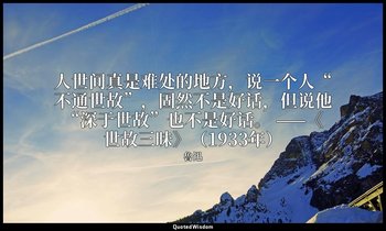 人世间真是难处的地方，说一个人“不通世故”，固然不是好话，但说他“深于世故”也不是好话。 ——《世故三昧》（1933年） — 魯迅