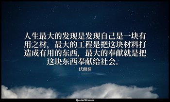 人生最大的发现是发现自己是一块有用之材，最大的工程是把这块材料打造成有用的东西，最大的奉献就是把这块东西奉献给社会。 — 伏爾泰