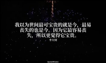 我以为世间最可宝贵的就是今，最易丧失的也是今。因为它最容易丧失，所以更觉得它宝贵。 — 李大钊