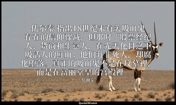伏尔泰 指出18世纪末有关吸血鬼存在的信仰骤减，但那时“股票经纪人、货商和生意人，在光天化日之下吸活人的鲜血；他们并非死人，却腐化堕落。真正的吸血鬼不是在坟墓裡 — 伏爾泰