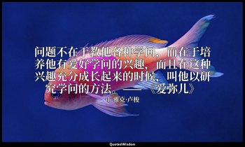 问题不在于教他各种学问，而在于培养他有爱好学问的兴趣，而且在这种兴趣充分成长起来的时候，叫他以研究学问的方法。—— 《爱弥儿》 — 让-雅克·卢梭