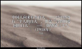 中国人向来有点自大。——只可惜没有“个人的自大”，都是“合群的爱国的自大”。 ——《随感录三十八》（1918年） — 魯迅