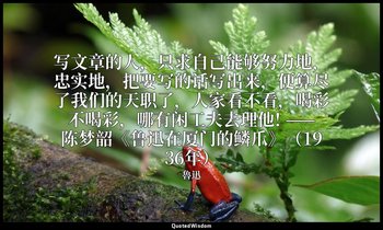 写文章的人，只求自己能够努力地，忠实地，把要写的话写出来，便算尽了我们的天职了，人家看不看，喝彩不喝彩，哪有闲工夫去理他! ——陈梦韶《鲁迅在厦门的鳞爪》（19 — 魯迅