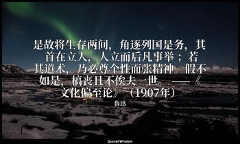 是故将生存两间，角逐列国是务，其 首在立人，人立而后凡事举 ；若其道术，乃必尊个性而张精神。假不如是，槁丧且不俟夫一世。 ——《文化偏至论》（1907年） — 魯迅