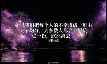 如果我们把每个人的不幸堆成一堆由大家均分，大多数人都会甘愿接受一份，欣然离去。 — 苏格拉底