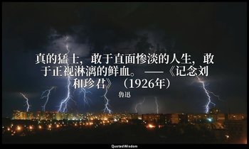 真的猛士，敢于直面惨淡的人生，敢于正视淋漓的鲜血。 ——《记念刘和珍君》（1926年） — 魯迅