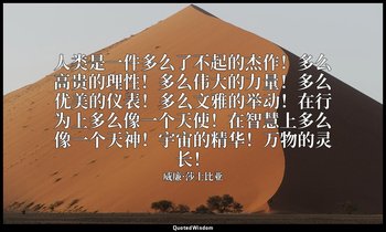人类是一件多么了不起的杰作！多么高贵的理性！多么伟大的力量！多么优美的仪表！多么文雅的举动！在行为上多么像一个天使！在智慧上多么像一个天神！宇宙的精华！万物的灵 — 威廉·莎士比亚