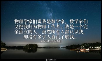 物理学家们说我是数学家，数学家们又把我归为物理工作者。我是一个完全孤立的人，虽然所有人都认识我，却没有多少人真正了解我。 — 阿尔伯特·爱因斯坦