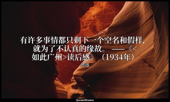 有许多事情都只剩下一个空名和假样，就为了不认真的缘故。 ——《<如此广州>读后感》（1934年） — 魯迅