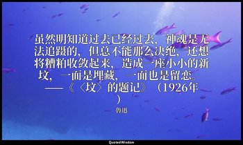 虽然明知道过去已经过去，神魂是无法追蹑的，但总不能那么决绝，还想将糟粕收敛起来，造成一座小小的新坟，一面是埋藏，一面也是留恋。 ——《〈坟〉的题记》（1926年 — 魯迅