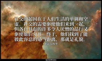 社交的起因在于人们生活的单调和空虚。社交的需要驱使他们来到一起，但各自具有的许多令人厌憎的品行又驱使他们分开。终于，他们找到了能彼此容忍的适当距离，那就是礼貌。 — 亚瑟·叔本华