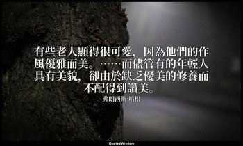 有些老人顯得很可愛，因為他們的作風優雅而美。……而儘管有的年輕人具有美貌，卻由於缺乏優美的修養而不配得到讚美。 — 弗朗西斯·培根