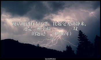 说话说到有人厌恶，比起毫无动静来，还是一种幸福。 ——《〈坟〉的题记》（1926年） — 魯迅