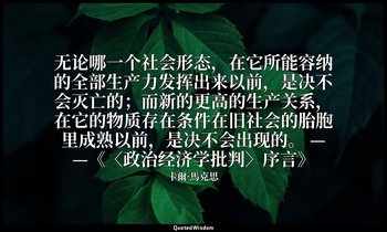 无论哪一个社会形态，在它所能容纳的全部生产力发挥出来以前，是决不会灭亡的；而新的更高的生产关系，在它的物质存在条件在旧社会的胎胞里成熟以前，是决不会出现的。 — — 卡爾·馬克思